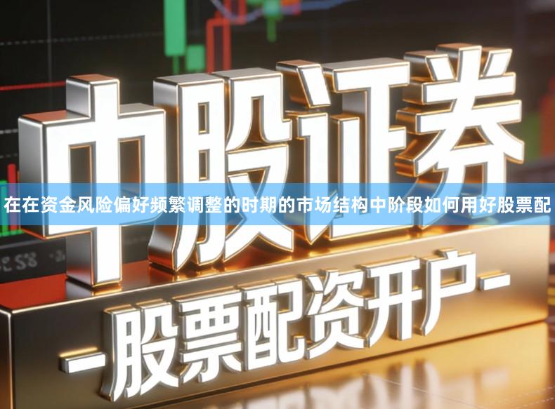 在在资金风险偏好频繁调整的时期的市场结构中阶段如何用好股票配