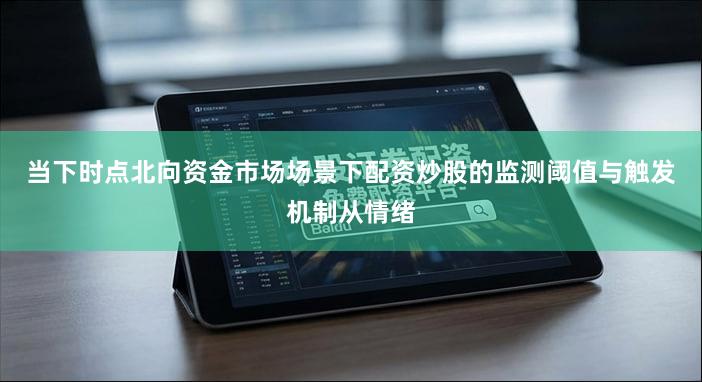当下时点北向资金市场场景下配资炒股的监测阈值与触发机制从情绪