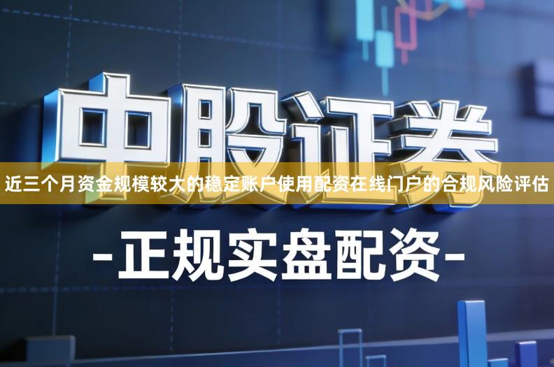 近三个月资金规模较大的稳定账户使用配资在线门户的合规风险评估