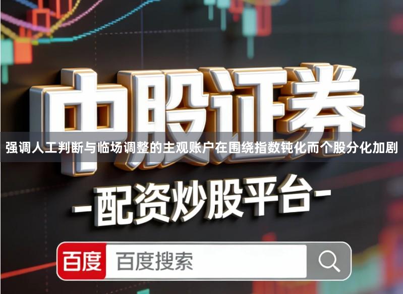 强调人工判断与临场调整的主观账户在围绕指数钝化而个股分化加剧