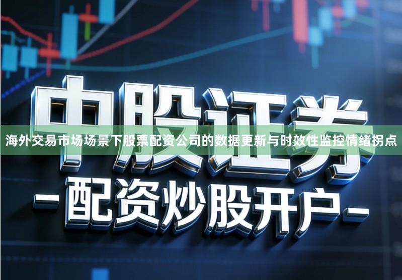 海外交易市场场景下股票配资公司的数据更新与时效性监控情绪拐点