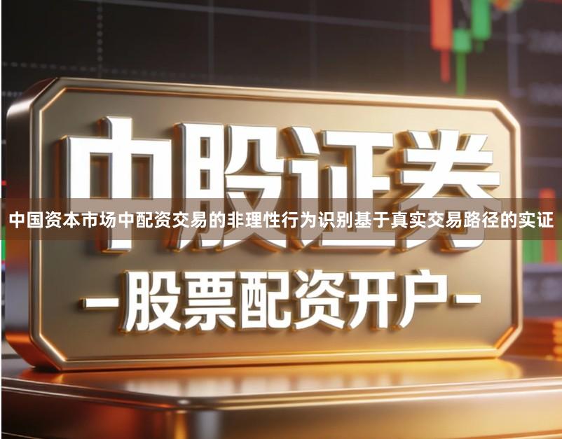 中国资本市场中配资交易的非理性行为识别基于真实交易路径的实证