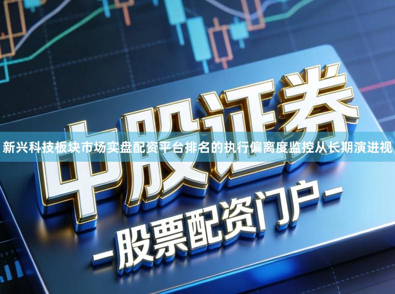 新兴科技板块市场实盘配资平台排名的执行偏离度监控从长期演进视
