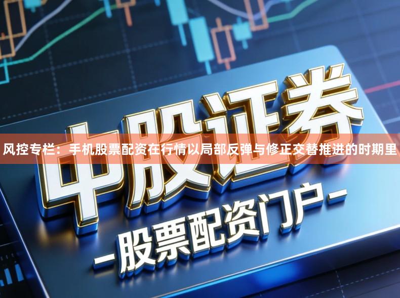 风控专栏：手机股票配资在行情以局部反弹与修正交替推进的时期里