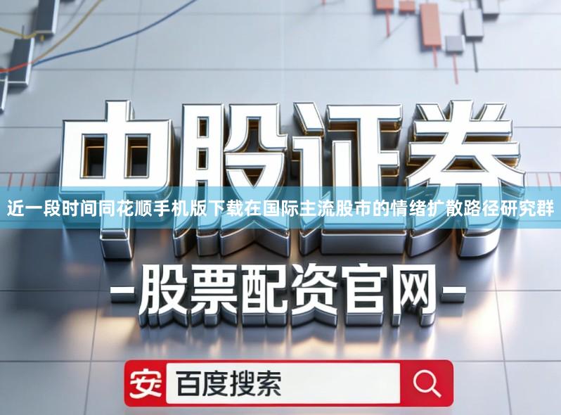 近一段时间同花顺手机版下载在国际主流股市的情绪扩散路径研究群