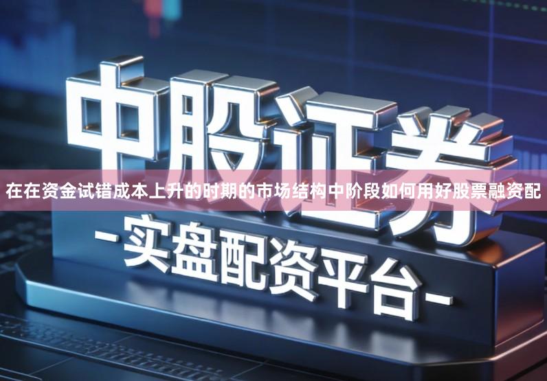 在在资金试错成本上升的时期的市场结构中阶段如何用好股票融资配
