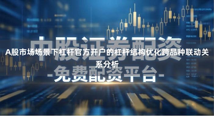 A股市场场景下杠杆官方开户的杠杆结构优化跨品种联动关系分析