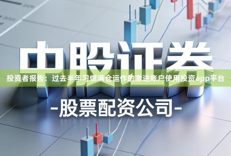 投资者报告：过去半年习惯满仓运作的激进账户使用投资app平台