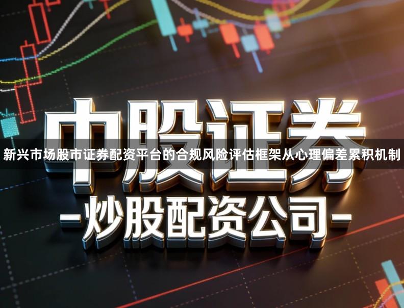 新兴市场股市证券配资平台的合规风险评估框架从心理偏差累积机制
