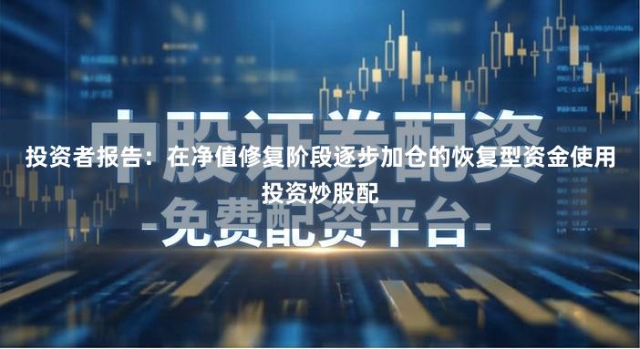 投资者报告:在净值修复阶段逐步加仓的恢复型资金使用投资炒股配