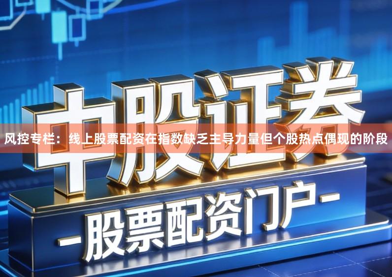风控专栏：线上股票配资在指数缺乏主导力量但个股热点偶现的阶段