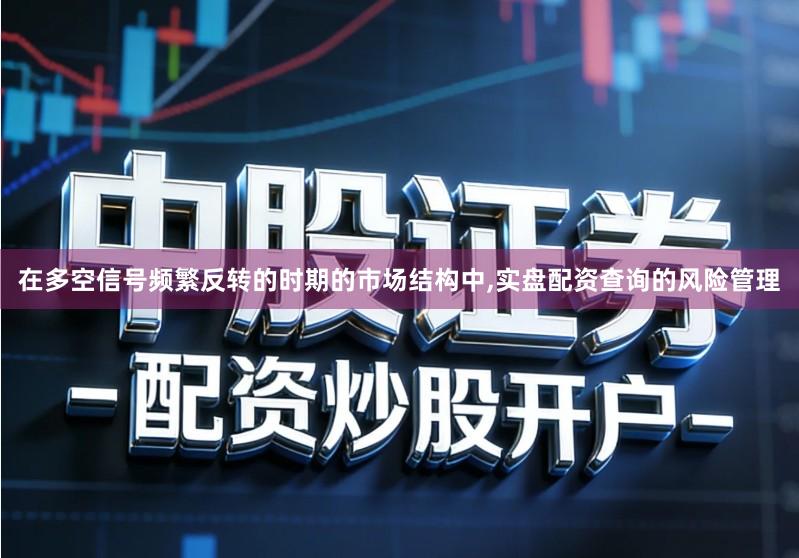 在多空信号频繁反转的时期的市场结构中,实盘配资查询的风险管理