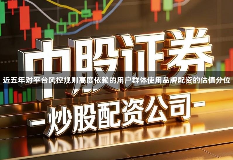 近五年对平台风控规则高度依赖的用户群体使用品牌配资的估值分位