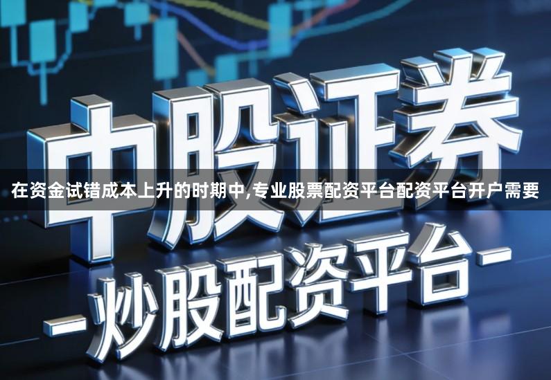 在资金试错成本上升的时期中,专业股票配资平台配资平台开户需要