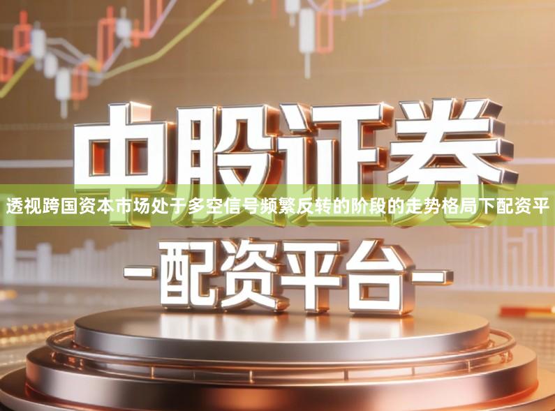 透视跨国资本市场处于多空信号频繁反转的阶段的走势格局下配资平