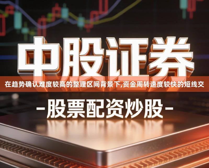 在趋势确认难度较高的整理区间背景下,资金周转速度较快的短线交