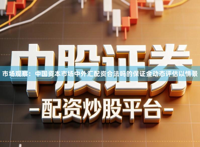 市场观察：中国资本市场中外汇配资合法吗的保证金动态评估以情景