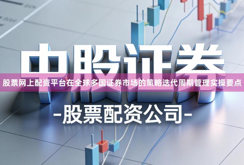 股票网上配资平台在全球多国证券市场的策略迭代周期管理实操要点